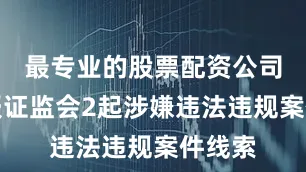 最专业的股票配资公司并上报证监会2起涉嫌违法违规案件线索