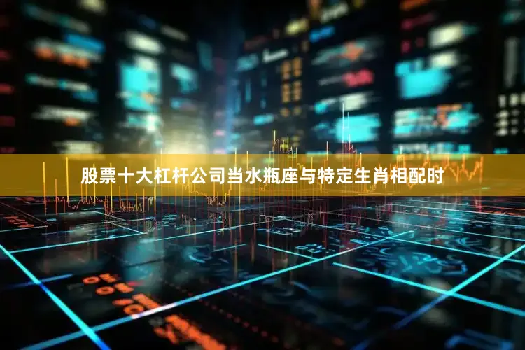 股票十大杠杆公司当水瓶座与特定生肖相配时