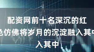 配资网前十名深沉的红色仿佛将岁月的沉淀融入其中