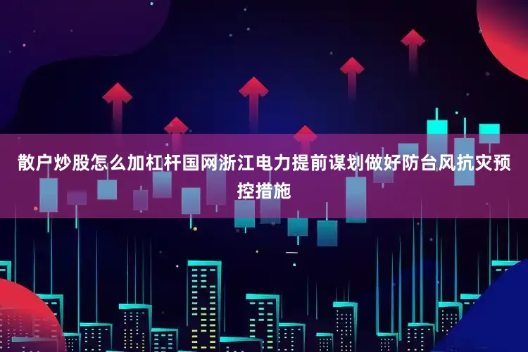 散户炒股怎么加杠杆国网浙江电力提前谋划做好防台风抗灾预控措施
