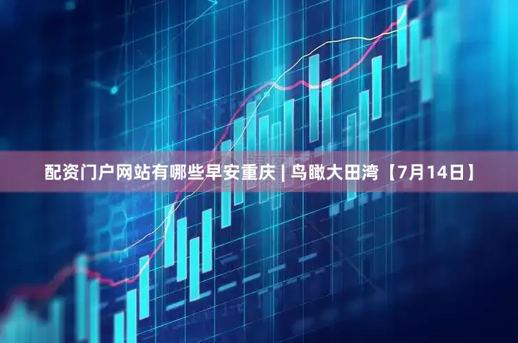 配资门户网站有哪些早安重庆 | 鸟瞰大田湾【7月14日】