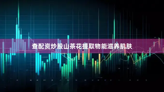 查配资炒股山茶花提取物能滋养肌肤
