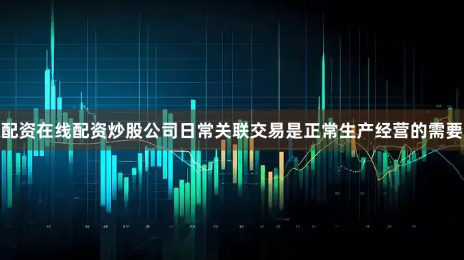 配资在线配资炒股公司日常关联交易是正常生产经营的需要