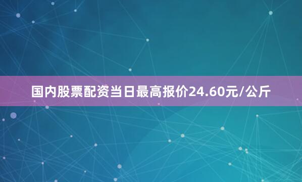 国内股票配资当日最高报价24.60元/公斤