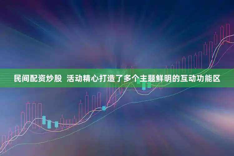 民间配资炒股  活动精心打造了多个主题鲜明的互动功能区