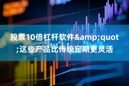 股票10倍杠杆软件&quot;这些产品比传统定期更灵活