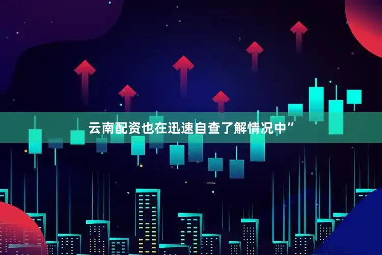云南配资也在迅速自查了解情况中”
