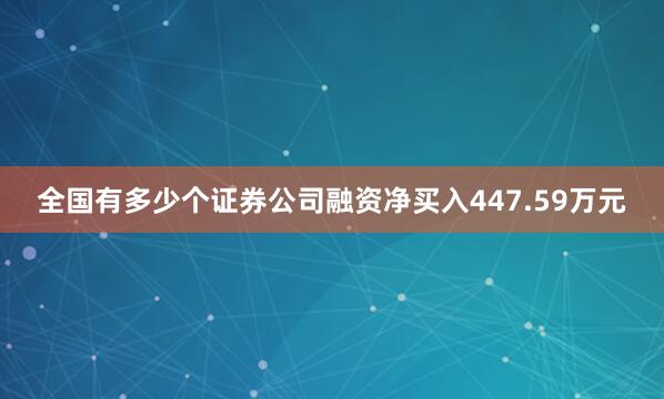 全国有多少个证券公司融资净买入447.59万元