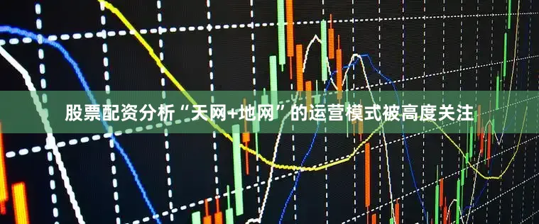 股票配资分析“天网+地网”的运营模式被高度关注