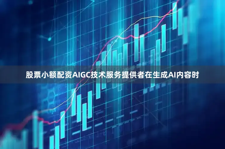 股票小额配资AIGC技术服务提供者在生成AI内容时