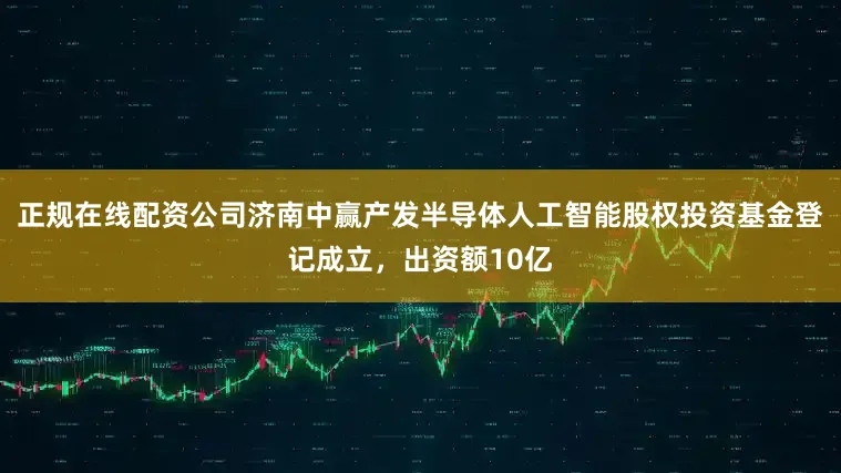 正规在线配资公司济南中赢产发半导体人工智能股权投资基金登记成立，出资额10亿