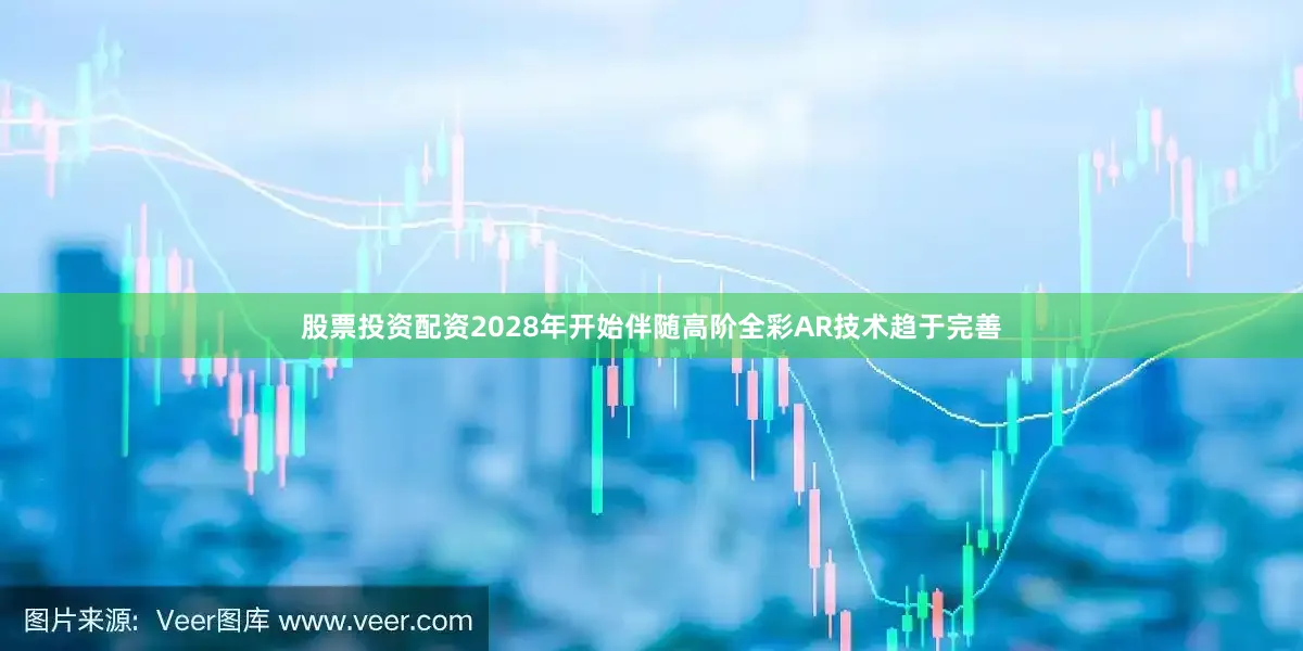 股票投资配资2028年开始伴随高阶全彩AR技术趋于完善