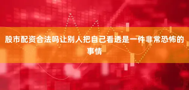 股市配资合法吗让别人把自己看透是一件非常恐怖的事情