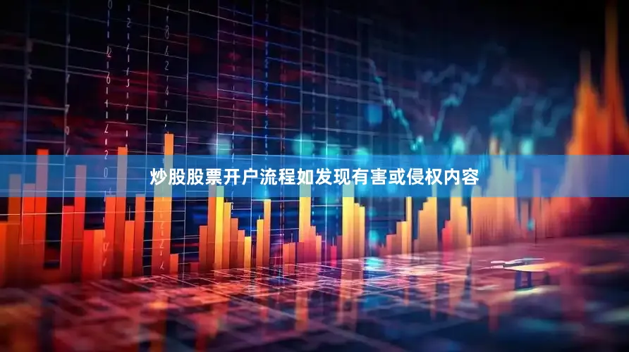 炒股股票开户流程如发现有害或侵权内容