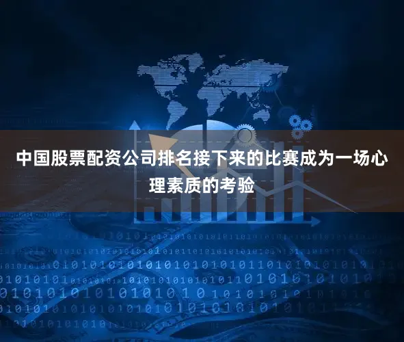 中国股票配资公司排名接下来的比赛成为一场心理素质的考验