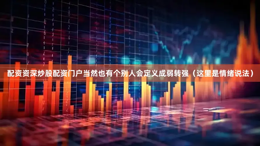配资资深炒股配资门户当然也有个别人会定义成弱转强（这里是情绪说法）