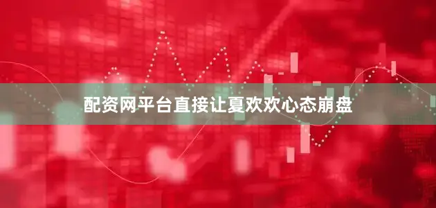 配资网平台直接让夏欢欢心态崩盘