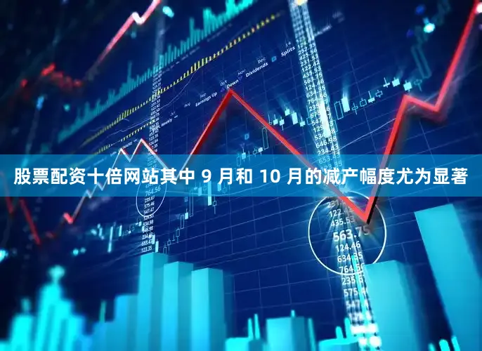 股票配资十倍网站其中 9 月和 10 月的减产幅度尤为显著