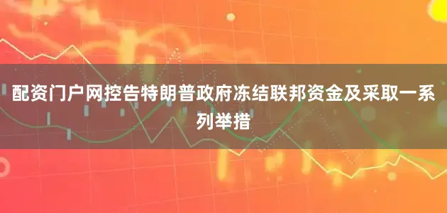 配资门户网控告特朗普政府冻结联邦资金及采取一系列举措