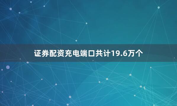 证券配资充电端口共计19.6万个