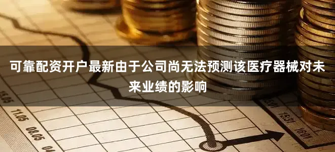 可靠配资开户最新由于公司尚无法预测该医疗器械对未来业绩的影响