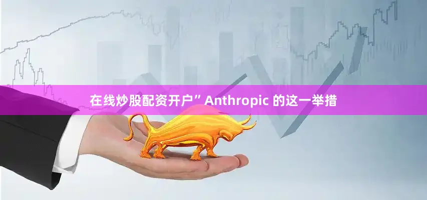 在线炒股配资开户”　　Anthropic 的这一举措