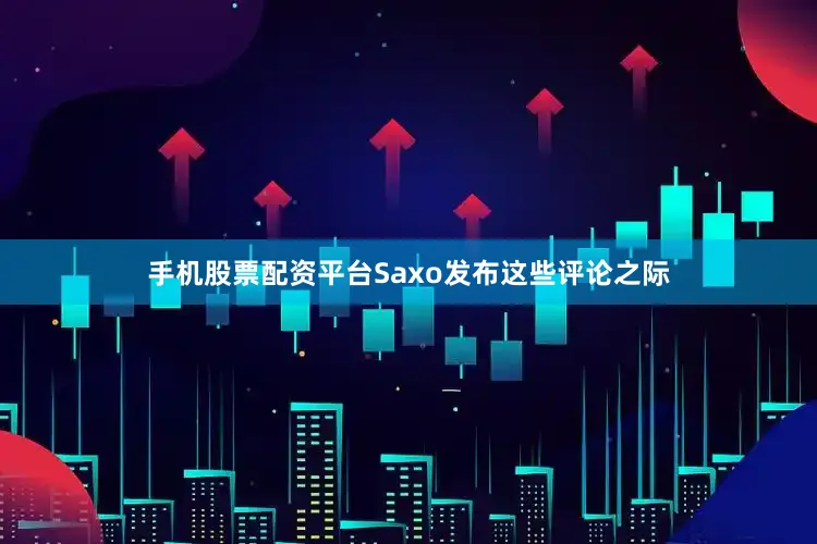 手机股票配资平台Saxo发布这些评论之际