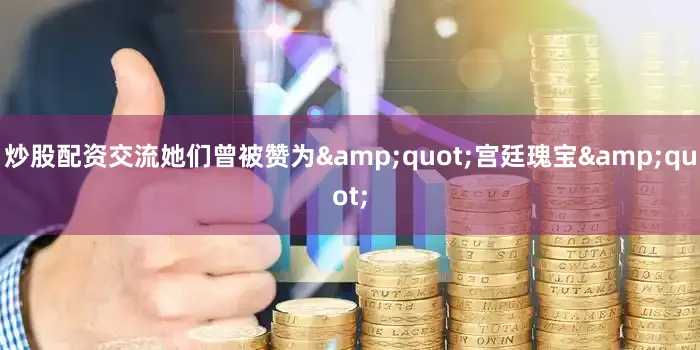 炒股配资交流她们曾被赞为"宫廷瑰宝"