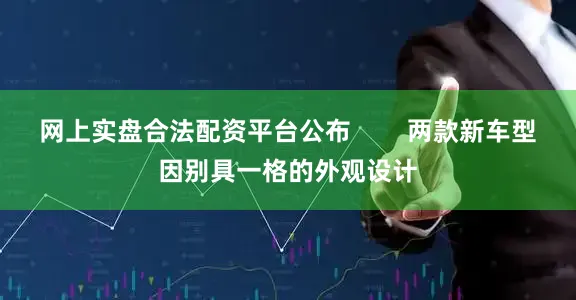 网上实盘合法配资平台公布        两款新车型因别具一格的外观设计