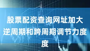 股票配资查询网址加大逆周期和跨周期调节力度