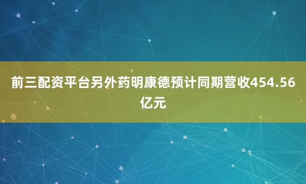 前三配资平台另外药明康德预计同期营收454.56亿元